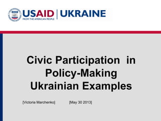 Civic Participation in
Policy-Making
Ukrainian Examples
[May 30 2013][Victoria Marchenko]
 