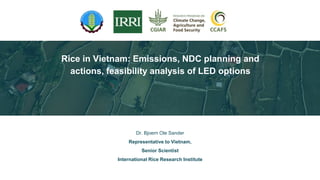 Dr. Bjoern Ole Sander
Representative to Vietnam,
Senior Scientist
International Rice Research Institute
Rice in Vietnam: Emissions, NDC planning and
actions, feasibility analysis of LED options
 