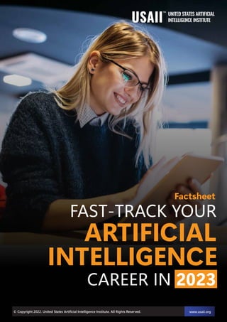 Factsheet
FAST-TRACK YOUR
ARTIFICIAL
INTELLIGENCE
© Copyright 2022. United States Artiﬁcial Intelligence Institute. All Rights Reserved. www.usaii.org
CAREER IN 2023
 