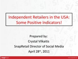 Independent Retailers in the USA: Some Positive Indicators! Prepared by:  Crystal Vilkaitis  SnapRetail Director of Social Media April 28 th , 2011 
