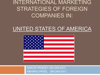 INTERNATIONAL MARKETING
  STRATEGIES OF FOREIGN
      COMPANIES IN:

UNITED STATES OF AMERICA




    ANKUR PANDEY (IM-2K8-007)
    ABHIRAJ PATEL (IM-2K8-001)
 