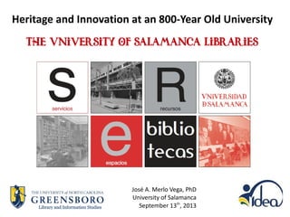 Heritage and Innovation at an 800-Year Old University
The University of Salamanca Libraries
José A. Merlo Vega, PhD
University of Salamanca
September 13th
, 2013
 