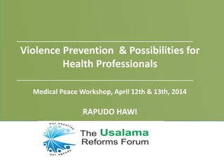 Violence Prevention & Possibilities for
Health Professionals
RAPUDO HAWI
Medical Peace Workshop, April 12th & 13th, 2014
 