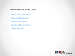 Our Major Products at a Glance
Outdoor led lights wholesaler
Outdoor led lights Supplier
indoor led lights supplier
indoor led lights manufacturer
USA led Wholesaler
 