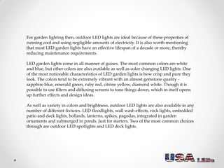 LEDs are well suited as garden spotlights since LED light tends be directional by
nature. They also often have a good Colo...