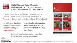 Dispositivos móviles y bibliotecas. La experiencia de las Bibliotecas de la Universidad de Salamanca
Biblio USAL está disp...
