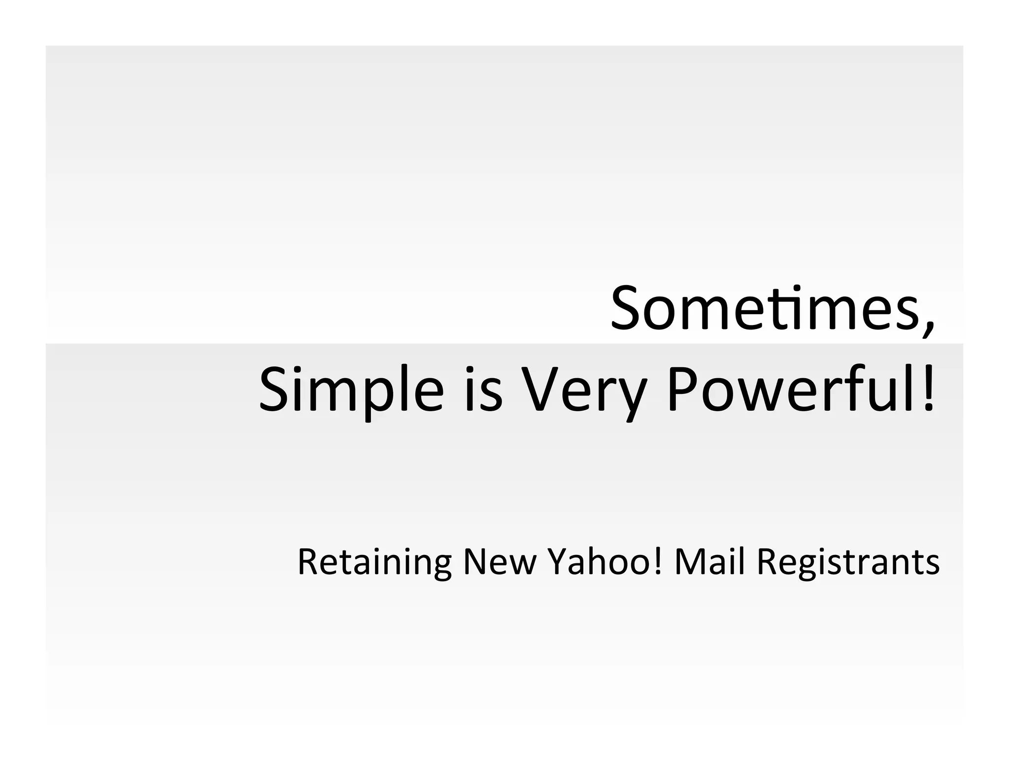 SomeImes,	
  	
  
Simple	
  is	
  Very	
  Powerful!	
  

  Retaining	
  New	
  Yahoo!	
  Mail	
  Registrants	
  
 