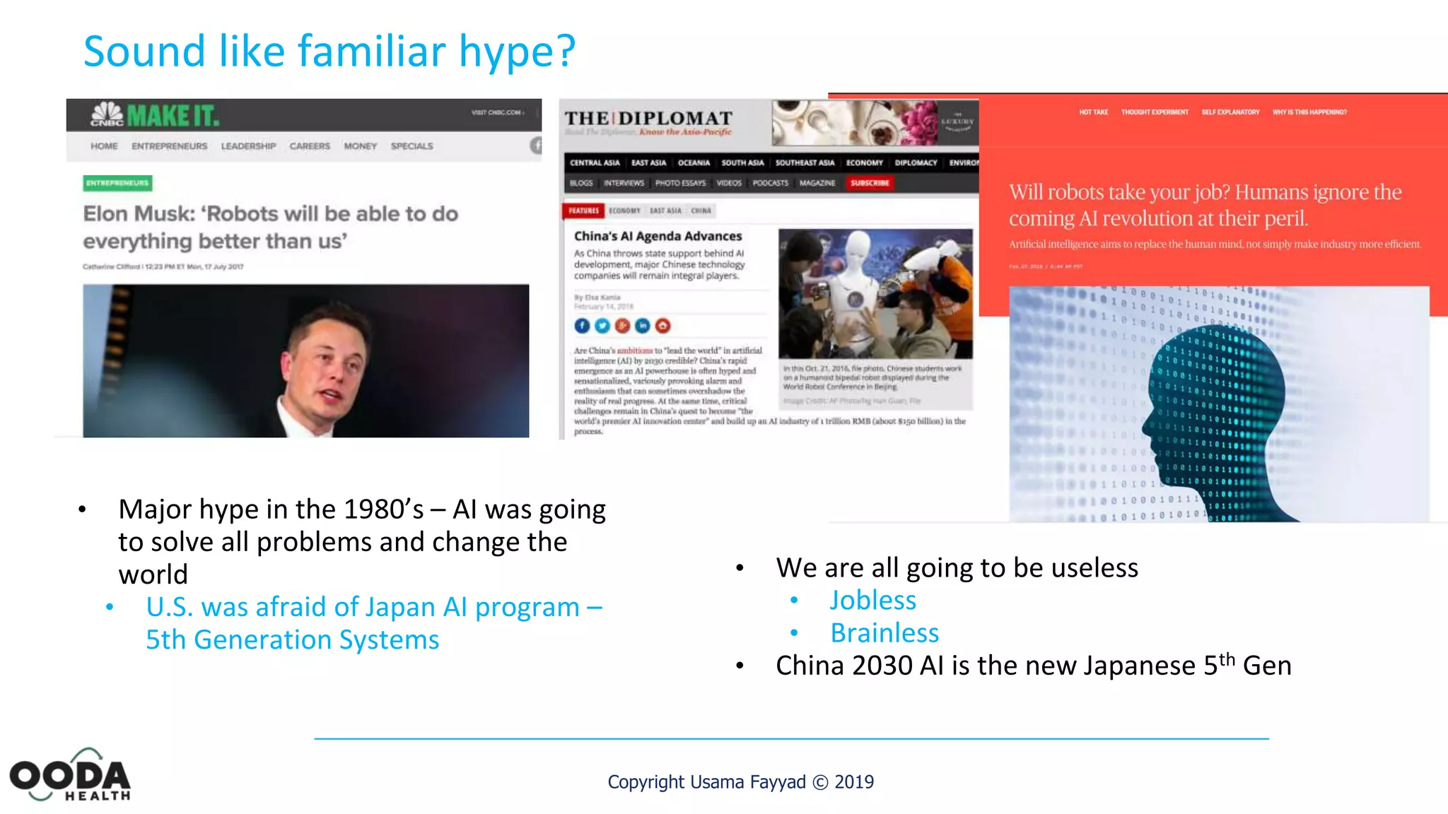 Copyright Usama Fayyad © 2019
Sound like familiar hype?
• We are all going to be useless
• Jobless
• Brainless
• China 2030 AI is the new Japanese 5th Gen
• Major hype in the 1980’s – AI was going
to solve all problems and change the
world
• U.S. was afraid of Japan AI program –
5th Generation Systems
 