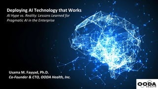 Deploying AI Technology that Works
AI Hype vs. Reality: Lessons Learned for
Pragmatic AI in the Enterprise
Usama M. Fayyad, Ph.D.
Co-Founder & CTO, OODA Health, Inc.
 