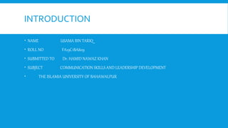 INTRODUCTION
 NAME USAMA BIN TARIQ
 ROLL NO FA19C1BA809
 SUBMITTED TO Dr. HAMID NAWAZ KHAN
 SUBJECT COMMUNICATION SKILLS AND LEADERSHIP DEVELOPMENT
 THE ISLAMIA UNIVERSITY OF BAHAWALPUR
 