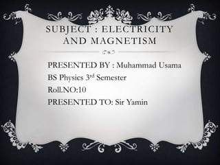 SUBJECT : ELECTRICITY
AND MAGNETISM
PRESENTED BY : Muhammad Usama
BS Physics 3rd Semester
Roll.NO:10
PRESENTED TO: Sir Yamin
 