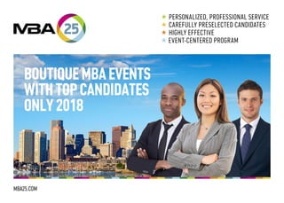 BOUTIQUEMBAEVENTS
WITHTOPCANDIDATES
ONLY2018
 PERSONALIZED, PROFESSIONAL SERVICE
 CAREFULLY PRESELECTED CANDIDATES
 HIGHLY EFFECTIVE
 EVENT-CENTERED PROGRAM
MBA25.COM
 