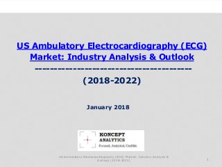 US Ambulatory Electrocardiography (ECG)
Market: Industry Analysis & Outlook
-----------------------------------------
(2018-2022)
Industry Research by Koncept Analytics
1
January 2018
US Ambulatory Electrocardiography (ECG) Market: Industry Analysis &
Outlook (2018-2022)
 