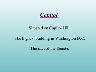 Capitol
Situated on Capitol Hill.
The highest building in Washington D.C.
The saet of the Senate.
 