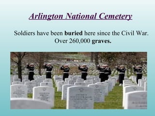 Arlington National Cemetery
Soldiers have been buried here since the Civil War.
Over 260,000 graves.
 