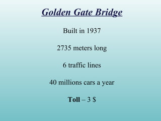 Golden Gate Bridge
Built in 1937
2735 meters long
6 traffic lines
40 millions cars a year
Toll – 3 $
 