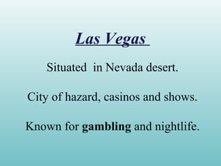 Las Vegas
Situated in Nevada desert.
City of hazard, casinos and shows.
Known for gambling and nightlife.
 