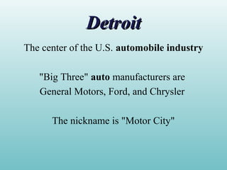 DetroitDetroit
The center of the U.S. automobile industry
"Big Three" auto manufacturers are
General Motors, Ford, and Chrysler
The nickname is "Motor City"
 