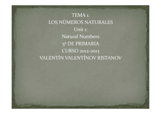 TEMA 1:
   LOS NÚMEROS NATURALES
             Unit 1:
        Natural Numbers
        5º DE PRIMARIA
        CURSO 2012-2013
VALENTÍN VALENTÍNOV RISTANOV
 
