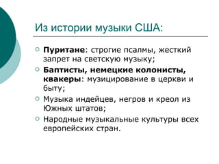 Из истории музыки США: Пуритане : строгие псалмы, жесткий запрет на светскую музыку; Баптисты, немецкие колонисты, квакеры : музицирование в церкви и быту; Музыка индейцев, негров и креол из Южных штатов; Народные музыкальные культуры всех европейских стран.  