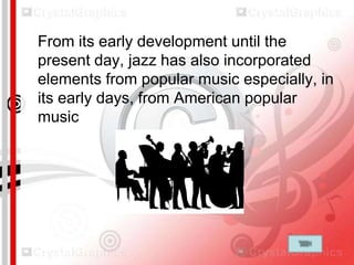 From its early development until the
present day, jazz has also incorporated
elements from popular music especially, in
its early days, from American popular
music

 