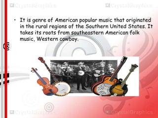 • It is genre of American popular music that originated
in the rural regions of the Southern United States. It
takes its roots from southeastern American folk
music, Western cowboy.

 