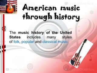 American music
through history
The music history of the United
States
includes
many
styles
of folk, popular and classical music.

 