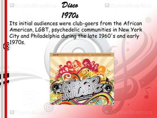 Disco
1970s

Its initial audiences were club-goers from the African
American, LGBT, psychedelic communities in New York
City and Philadelphia during the late 1960's and early
1970s.1970's.

 