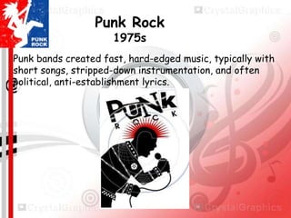 Punk Rock
1975s

Punk bands created fast, hard-edged music, typically with
short songs, stripped-down instrumentation, and often
political, anti-establishment lyrics.

 