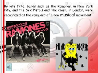 By late 1976, bands such as the Ramones, in New York
City, and the Sex Pistols and The Clash, in London, were
recognized as the vanguard of a new musical movement.

 