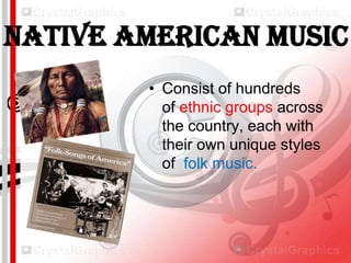 Native American Music
• Consist of hundreds
of ethnic groups across
the country, each with
their own unique styles
of folk music.

 