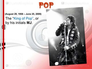 POP
(August 29, 1958 – June 25, 2009)

The “King of Pop”, or
by his initials MJ.

 