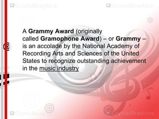 A Grammy Award (originally
called Gramophone Award) – or Grammy –
is an accolade by the National Academy of
Recording Arts and Sciences of the United
States to recognize outstanding achievement
in the music industry

 