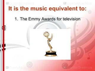 It is the music equivalent to:
1. The Emmy Awards for television

 