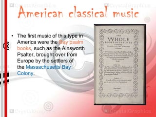 American classical music
• The first music of this type in
America were the Bay psalm
books, such as the Ainsworth
Psalter, brought over from
Europe by the settlers of
the Massachusetts Bay
Colony.

 