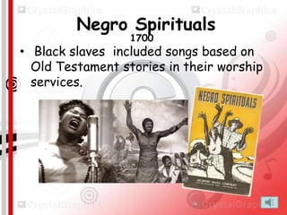 Negro Spirituals
1700

• Black slaves included songs based on
Old Testament stories in their worship
services.

 