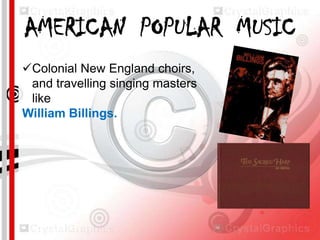 AMERICAN POPULAR MUSIC
Colonial New England choirs,
and travelling singing masters
like
William Billings.

 