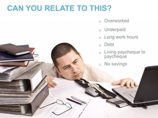 CAN YOU RELATE TO THIS?
 Overworked
 Underpaid
 Long work hours
 Debt
 Living paycheque to
paycheque
 No savings
 