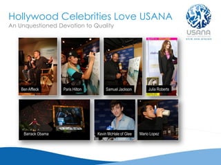 Hollywood Celebrities Love USANA
An Unquestioned Devotion to Quality
Ben Affleck Paris Hilton Samuel Jackson Julia Roberts
Barrack Obama Kevin McHale of Glee Mario Lopez
 
