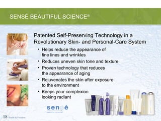 SENSÉ BEAUTIFUL SCIENCE ® 18   Health & Freedom Patented Self-Preserving Technology in a Revolutionary Skin- and Personal-Care System Helps reduce the appearance of  fine lines and wrinkles Reduces uneven skin tone and texture Proven technology that reduces  the appearance of aging Rejuvenates the skin after exposure to the environment Keeps your complexion  looking radiant 