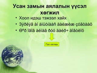 Усан замын аялалын үүсэл
хөгжил

• Хоол идэш тэжээл хайх
• Зýðëýã àí àìüòíààñ äàéæèæ çóãòààõ
• Өºð îâîã àéìàã ðóó äàéð÷ äîâòëîõ
Гол гатлах

 