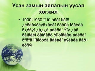 Усан замын аялалын үүсэл
хөгжил
• 1900-1930 îí íü óñàí îíãîö
¿éëäâýðëýã÷äèéí õóâüä îðãèëä
õ¿ðñýí ¿å¿¿ä áàéñàí.Ýíý ¿åä
õàìãèéí òàíñàãò òîîöîãäîæ áàéñàí
õºëºã îíãîöóóä äàëàéí àÿëàëä ãàð÷
èðñýí.

 