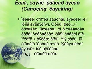 Êàíîå, êàÿàê çàâèàð àÿëàõ
(Canoeing, êayaking)
• Îëèìïèéí òºðºëä áàãòñàí, äýëõèéí îëîí
îðîíä äýëãýðñýí. Óóëûí øèð¿¿í
óðñãàëò, íàðèéõàí, õî¸ð òàëààðàà
õàäàí õàâöàëòàé áîëîí åðäèéí ãîë
ìºðäºä ÷ àÿëàæ áîëíî. Ýíý çàâü íü
òîãòâîð ìóóòàé ó÷èð ìýðãýæëèéí
àÿëàã÷ íàð àÿëàõàä
èë¿¿ òîõèðîìæòîé.

 