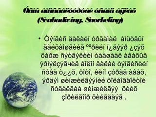 Óñíû àìüñãàëóóðòàé óñàíä àÿëàõ
(S
cubadiving, S
norkeling)
• Òýíãèñ äàëàéí óðãàìàë àìüòäûí
ãàéõàìøãèéã ººðèéí í¿äýýð ¿çýõ
õàðæ ñýòãýëèéí òààøààë àâàõûã
ýðìýëçýãчèä áîëîí äàëàé òýíãèñèéí
ñóâä ò¿¿õ, ôîòî, êèíî çóðàã àâàõ,
ýðäýì øèíæèëãýýíèé õîëáîãäîëòîé
ñóäàëãàà øèíæèëãýý õèéõ
çîðèëãîîð õèéãääýã .

 