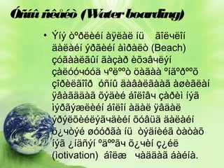 Óñíû ñêåéò (W
ater boarding)
• Ýíý òºðëèéí àÿëàë íü ãîëчëîí
äàëàéí ýðãèéí àìðàëò (Beach)
çóãààëãûí ãàçàð èõэâчëýí
çàëóóчóóä чºëººò öàãàà ºíãºðººõ
çîðèëãîîð óñíû äàâàëãààã àøèãëàí
ÿâàãääàã õýäèé áîëîâч çàðèì íýã
ìýðãýæëèéí áîëîí àäàë ÿâäàë
ýðýëõèéëýãчäèéí õóâüä äàëàéí
õ¿чòýé øóóðãà íü òýäíèéã òàòàõ
íýã ¿íäñýí ºäººãч õ¿чèí ç¿éë
(ìotivation) áîëæ чàääàã áàéíà.

 