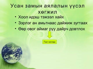 Усан замын аялалын үүсэл
хөгжил

• Хоол идэш тэжээл хайх
• Зэрлэг ан амьтнаас дайжиж зугтаах
• Өөр овог аймаг руу дайрч довтлох
Гол гатлах

 