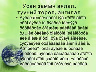 Усан замын аялал ,
түүний төрөл , ангилал

• Àÿëàë æóóëчëàëûí íýã òºðºë áîëîõ
óñàí àÿëàë íü äýëõèé íèéòýýð
õóðäàöòàé õºãæèæ áàéãààã äàãàí
ò¿¿íèé òàëààð òîäîðõîé îéëãîëòóóä
áèé áîëæ äîòðîî õýä õýäýí àíãèëàë,
çýðýãëýëä õóâààãääàã áîëñîí áàéíà.
Åðºíõèéäºº óñàí àÿëàë íü òóñãàé
ñîíèðõëûí àÿëàëä õàìààðàãäàõ áºãººä
àÿëàëûí áîëîí çàâèíû øèíæ ÷àíàðààñ
øàëòãààëààä îëîí òºðºëòýé áàéäàã.

 