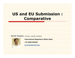 US and EU Submission :
      Comparative



Girish Swami,   (M.Pharm, PGDIPR, PGDDRA)

                International Regulatory Affairs Dept.
                                g      y           p

                +91-9881492626

                pr.girish@gmail.com
 