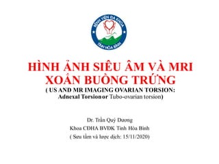 HÌNH ẢNH SIÊU ÂM VÀ MRI
XOẮN BUỒNG TRỨNG
( US AND MR IMAGING OVARIAN TORSION:
Adnexal Torsionor Tubo-ovarian torsion)
Dr. Trần Quý Dương
Khoa CĐHA BVĐK Tỉnh Hòa Bình
( Sưu tầm và lược dịch: 15/11/2020)
 