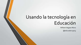 Usando la tecnología en
Educación
WilliamVegazo Muro
@educador23013
 
